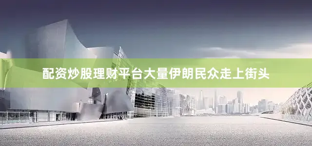 配资炒股理财平台大量伊朗民众走上街头