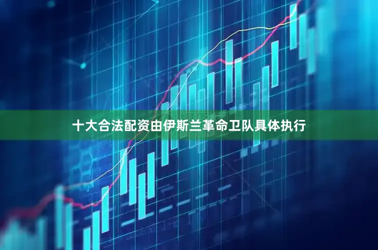 十大合法配资由伊斯兰革命卫队具体执行