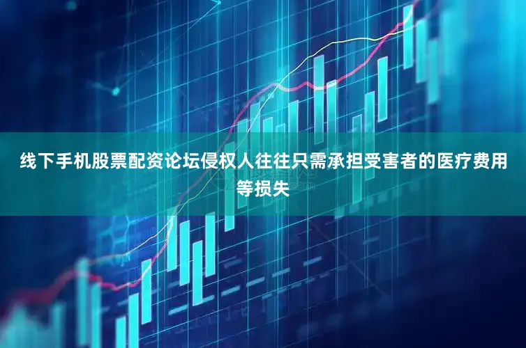 线下手机股票配资论坛侵权人往往只需承担受害者的医疗费用等损失