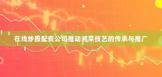 在线炒股配资公司推动湘菜技艺的传承与推广