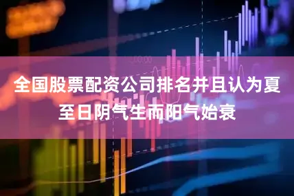 全国股票配资公司排名并且认为夏至日阴气生而阳气始衰