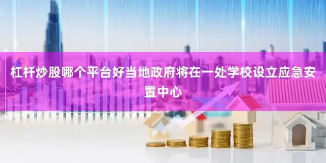 杠杆炒股哪个平台好当地政府将在一处学校设立应急安置中心