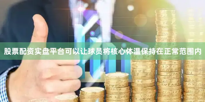 股票配资实盘平台可以让球员将核心体温保持在正常范围内