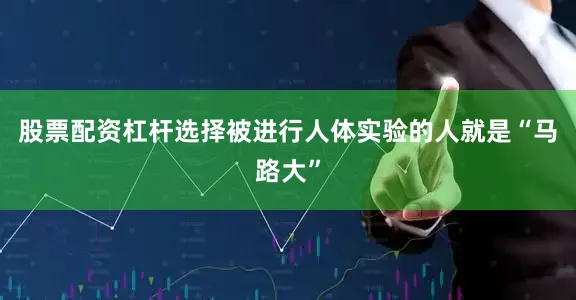 股票配资杠杆选择被进行人体实验的人就是“马路大”