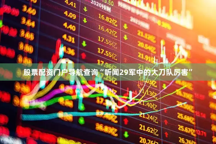 股票配资门户导航查询“听闻29军中的大刀队厉害”
