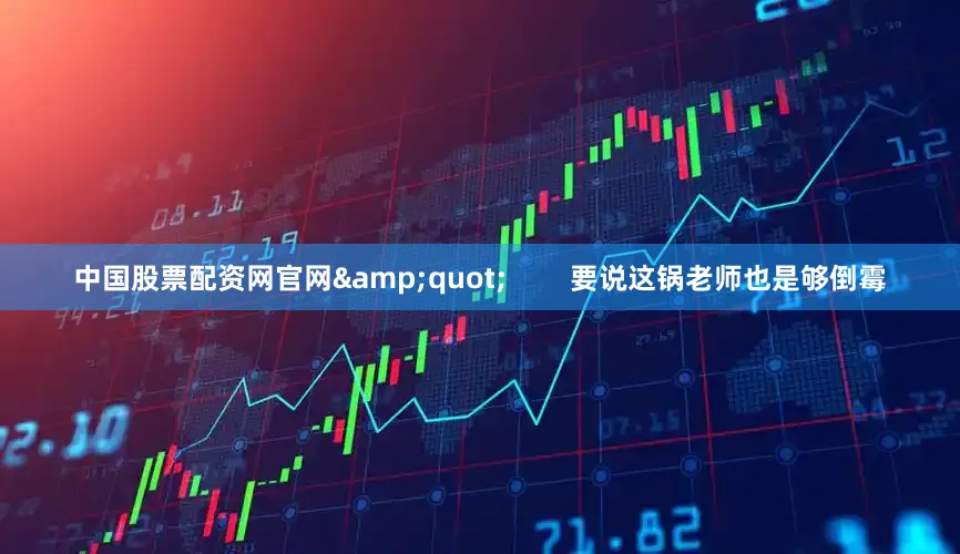 中国股票配资网官网&quot;        要说这锅老师也是够倒霉