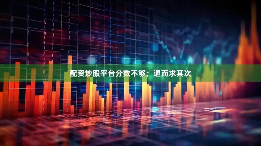 配资炒股平台分数不够；退而求其次