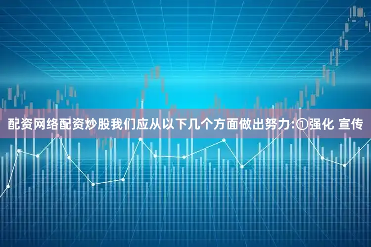 配资网络配资炒股我们应从以下几个方面做出努力:①强化 宣传