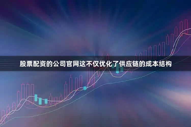 股票配资的公司官网这不仅优化了供应链的成本结构