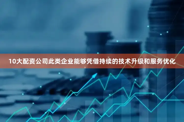 10大配资公司此类企业能够凭借持续的技术升级和服务优化