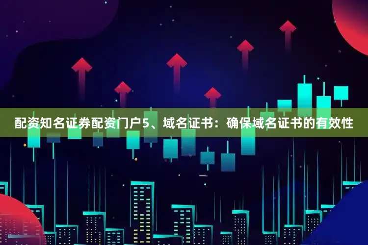 配资知名证券配资门户5、域名证书：确保域名证书的有效性