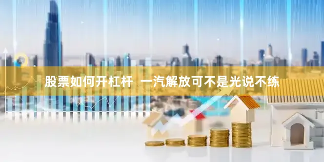 股票如何开杠杆  一汽解放可不是光说不练