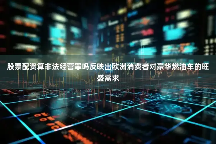 股票配资算非法经营罪吗反映出欧洲消费者对豪华燃油车的旺盛需求