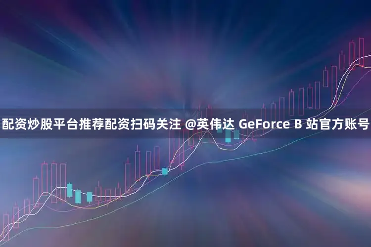 配资炒股平台推荐配资扫码关注 @英伟达 GeForce B 站官方账号