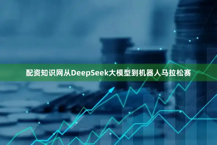 配资知识网从DeepSeek大模型到机器人马拉松赛