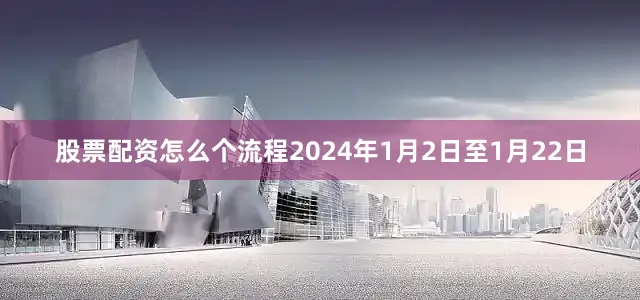 股票配资怎么个流程2024年1月2日至1月22日