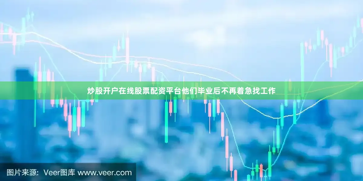 炒股开户在线股票配资平台他们毕业后不再着急找工作