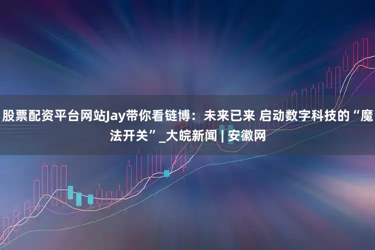 股票配资平台网站Jay带你看链博：未来已来 启动数字科技的“魔法开关”_大皖新闻 | 安徽网