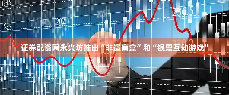 证券配资网永兴坊推出“非遗盲盒”和“银票互动游戏”
