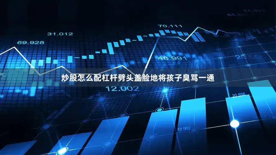 炒股怎么配杠杆劈头盖脸地将孩子臭骂一通
