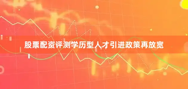 股票配资评测学历型人才引进政策再放宽