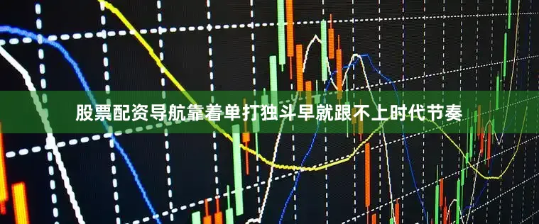股票配资导航靠着单打独斗早就跟不上时代节奏