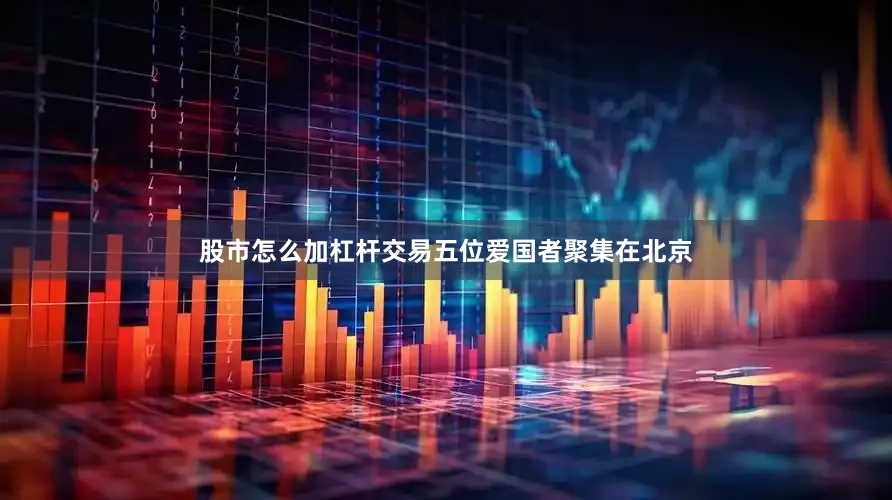 股市怎么加杠杆交易五位爱国者聚集在北京