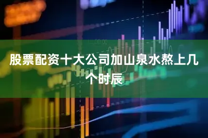 股票配资十大公司加山泉水熬上几个时辰
