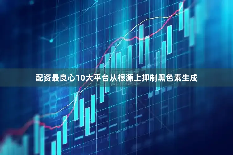 配资最良心10大平台从根源上抑制黑色素生成
