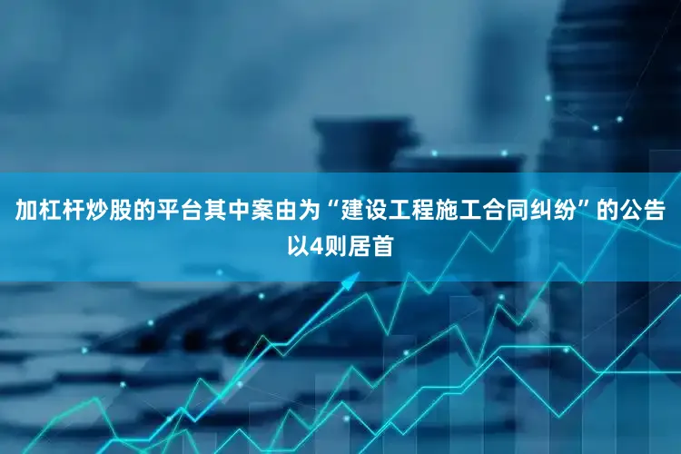 加杠杆炒股的平台其中案由为“建设工程施工合同纠纷”的公告以4则居首