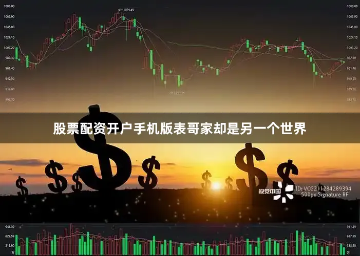 股票配资开户手机版　　表哥家却是另一个世界