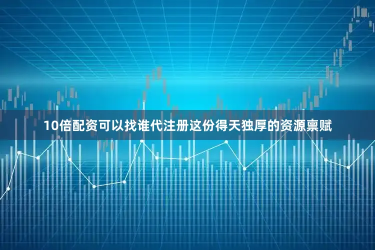 10倍配资可以找谁代注册这份得天独厚的资源禀赋