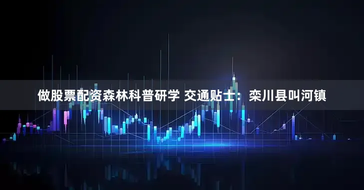 做股票配资森林科普研学 交通贴士：栾川县叫河镇