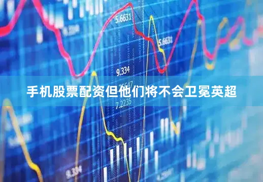 手机股票配资但他们将不会卫冕英超