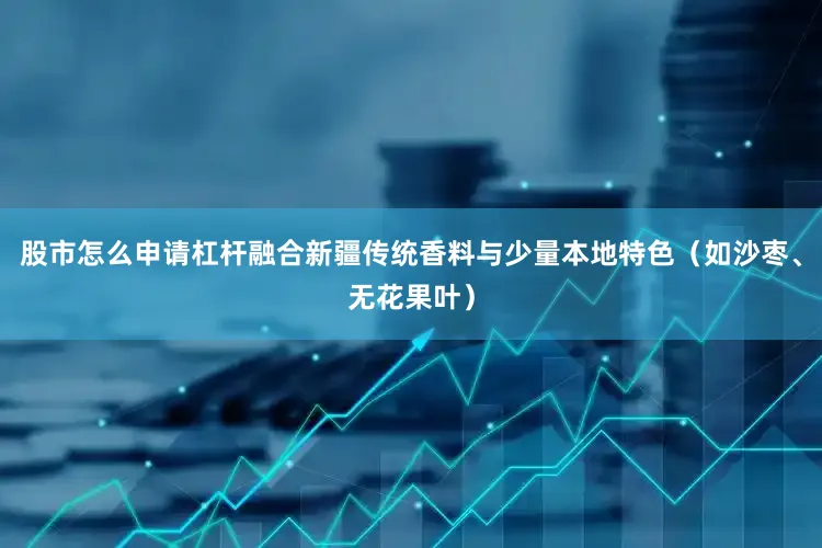 股市怎么申请杠杆融合新疆传统香料与少量本地特色（如沙枣、无花果叶）