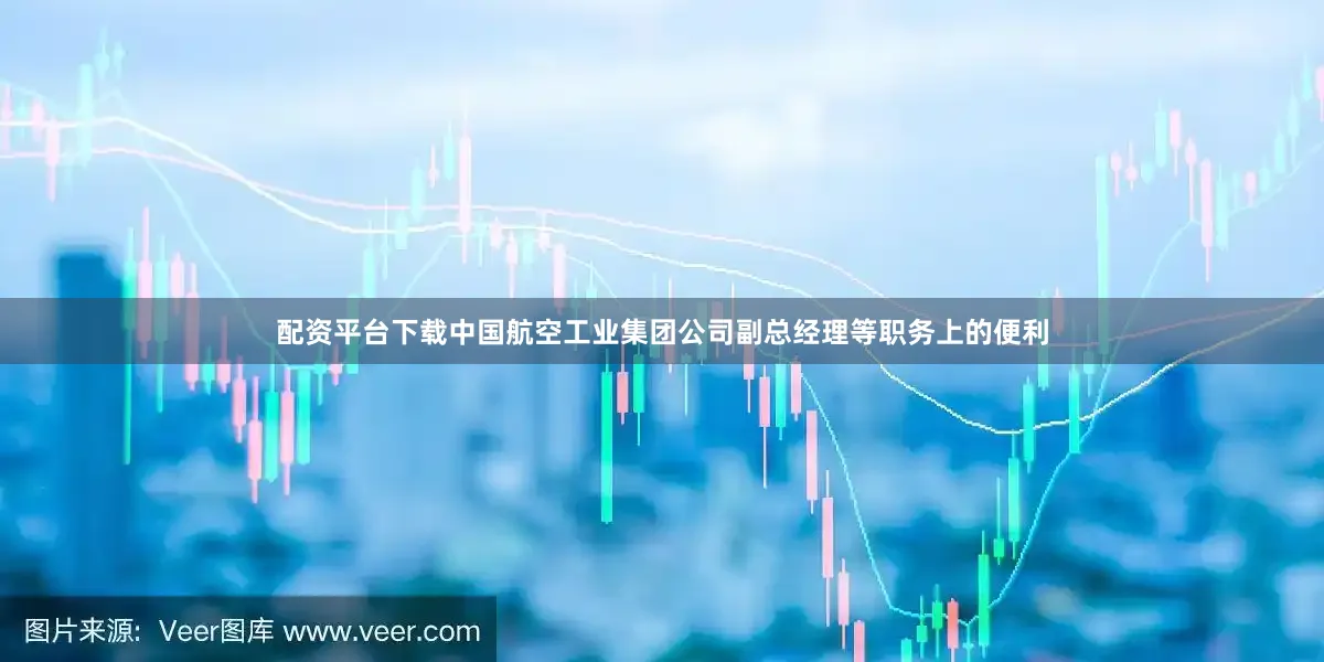 配资平台下载中国航空工业集团公司副总经理等职务上的便利
