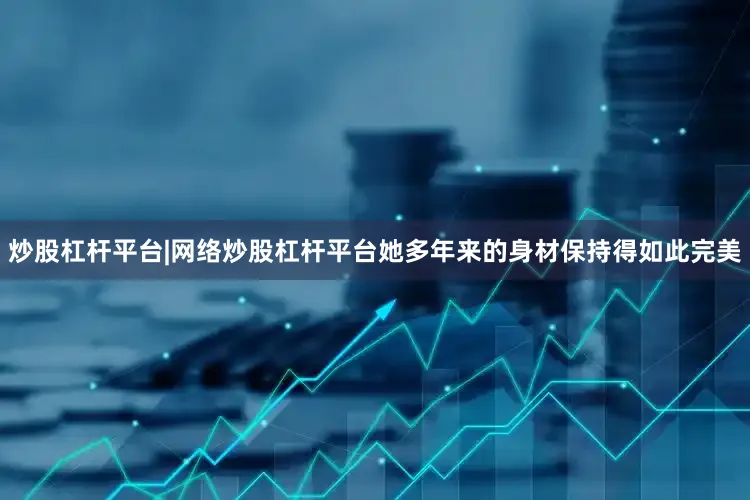 炒股杠杆平台|网络炒股杠杆平台她多年来的身材保持得如此完美