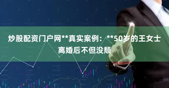 炒股配资门户网**真实案例：**50岁的王女士离婚后不但没颓