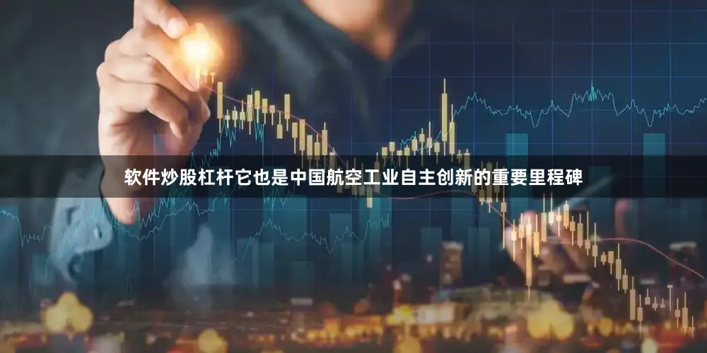 软件炒股杠杆它也是中国航空工业自主创新的重要里程碑