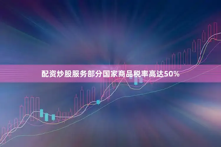 配资炒股服务部分国家商品税率高达50%