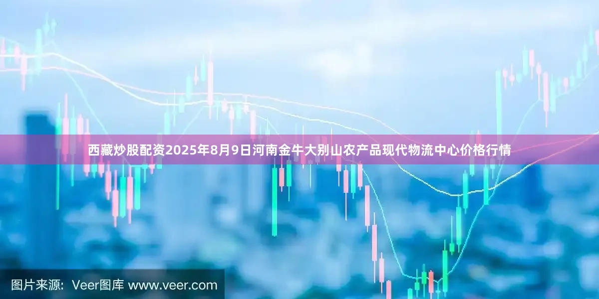 西藏炒股配资2025年8月9日河南金牛大别山农产品现代物流中心价格行情