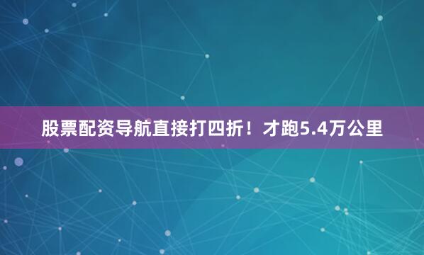 股票配资导航直接打四折！才跑5.4万公里