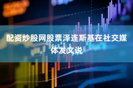 配资炒股网股票泽连斯基在社交媒体发文说