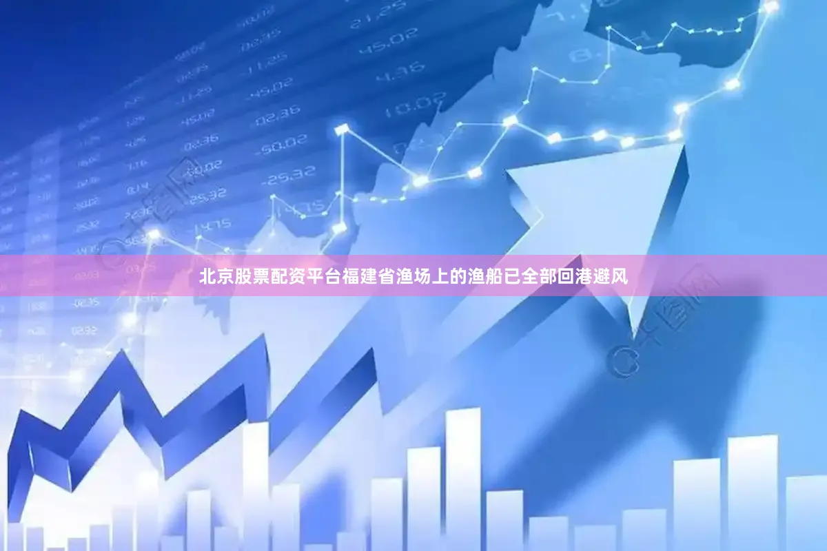 北京股票配资平台福建省渔场上的渔船已全部回港避风