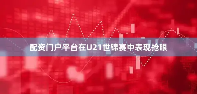 配资门户平台在U21世锦赛中表现抢眼