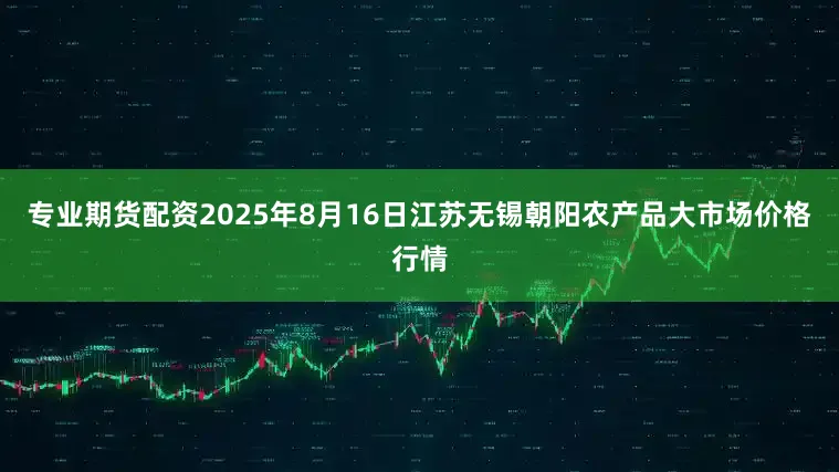 专业期货配资2025年8月16日江苏无锡朝阳农产品大市场价格行情