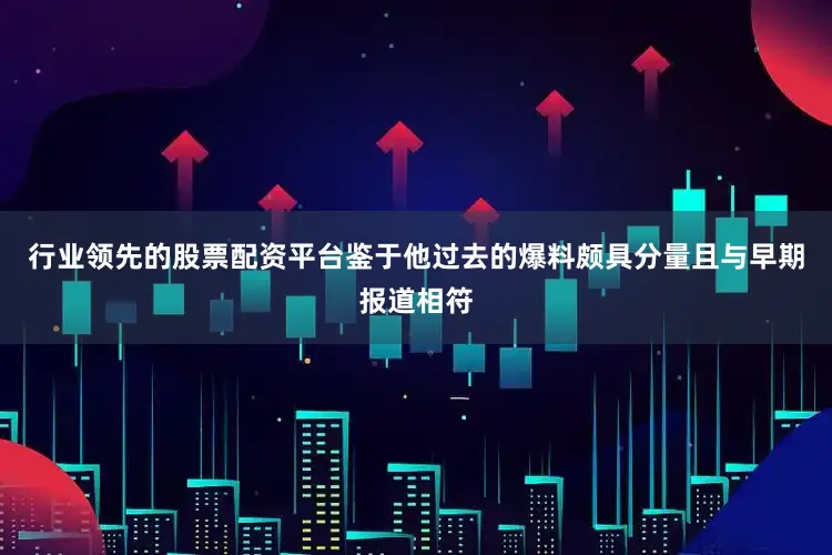 行业领先的股票配资平台鉴于他过去的爆料颇具分量且与早期报道相符