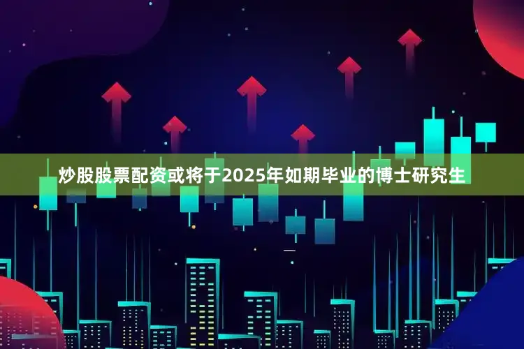 炒股股票配资或将于2025年如期毕业的博士研究生