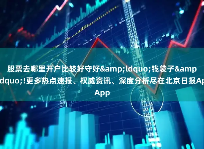 股票去哪里开户比较好守好&ldquo;钱袋子&rdquo;!更多热点速报、权威资讯、深度分析尽在北京日报App