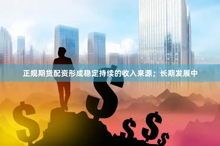 正规期货配资形成稳定持续的收入来源；长期发展中
